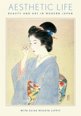 Aesthetic Life: Beauty and Art in Modern Japan by Lippit, Miya Elise Mizuta