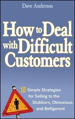 How to Deal with Difficult Customers: 10 Simple Strategies for Selling to the Stubborn, Obnoxious, and Belligerent by Anderson, Dave