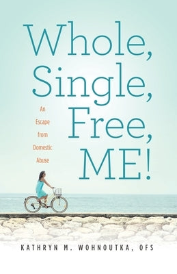 Whole, Single, Free, ME!: An Escape from Domestic Abuse by Wohnoutka, Kathryn M.