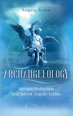 Archangelology: Michael Protection and Secret Angelic Codes by Grace, Angela