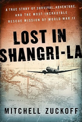 Lost in Shangri-La: A True Story of Survival, Adventure, and the Most Incredible Rescue Mission of World War II by Zuckoff, Mitchell