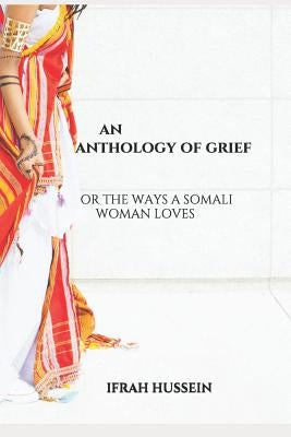 An Anthology of Grief: Or the Ways a Somali Woman Loves by Hussein, Ifrah