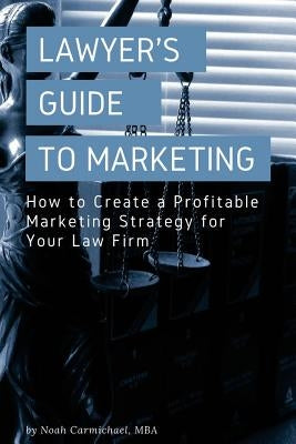 A Lawyer's Guide to Marketing: How to Create a Profitable Marketing Strategy for Your Law Firm by Carmichael, Noah