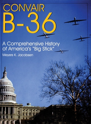 Convair B-36:: A Comprehensive History of America's "Big Stick" by Jacobsen, Meyers K.