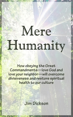 Mere Humanity: How obeying the Great Commandments-love God and love your neighbor-will overcome divisiveness and restore spiritual he by Dickson, Jim