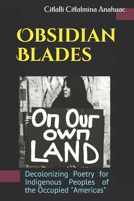 Obsidian Blades: Decolonizing Poetry For The Liberation of Indigenous People in Occupied Amerikkka by Cuitlahuac, Ocelotl
