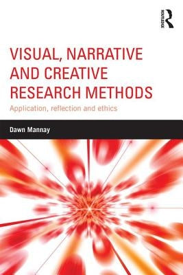 Visual, Narrative and Creative Research Methods: Application, reflection and ethics by Mannay, Dawn