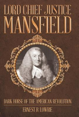 Lord Chief Justice Mansfield: Dark Horse of the American Revolution by Lowrie, Ernest B.