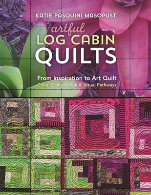 Artful Log Cabin Quilts: From Inspiration to Art Quilt: Color, Composition & Visual Pathways by Pasquini Masopust, Katie