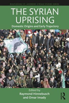 The Syrian Uprising: Domestic Origins and Early Trajectory by Hinnebusch, Raymond