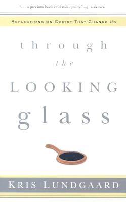 Through the Looking Glass: Reflections on Christ That Change Us by Lundgaard, Kris A.