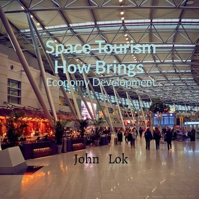 Space Tourism How Brings: Economy Development by Lok, John