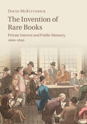 The Invention of Rare Books: Private Interest and Public Memory, 1600-1840 by McKitterick, David