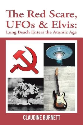 The Red Scare, Ufos & Elvis: Long Beach Enters the Atomic Age by Burnett, Claudine