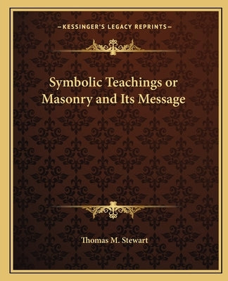 Symbolic Teachings or Masonry and Its Message by Stewart, Thomas M.