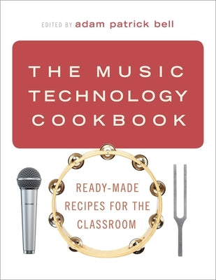 The Music Technology Cookbook: Ready-Made Recipes for the Classroom by Bell, Adam Patrick