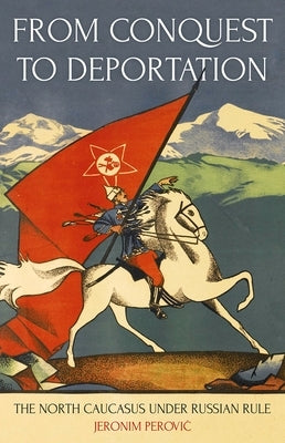 From Conquest to Deportation: The North Caucasus Under Russian Rule by Perovic, Jeronim
