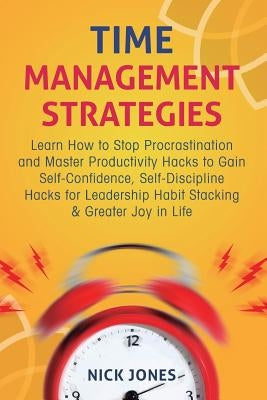 Time Management Strategies: Learn How to Stop Procrastination and Master Productivity Hacks to Gain Self-Confidence, Self-Discipline Hacks for Lea by Jones, Nick
