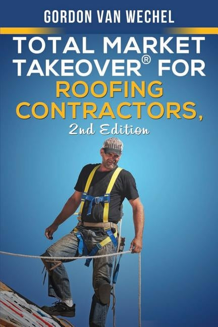 Total Market Takeover(R) For Roofing Contractors by Van Wechel, Gordon