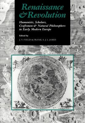 Renaissance and Revolution: Humanists, Scholars, Craftsmen and Natural Philosophers in Early Modern Europe by Field, J. V.
