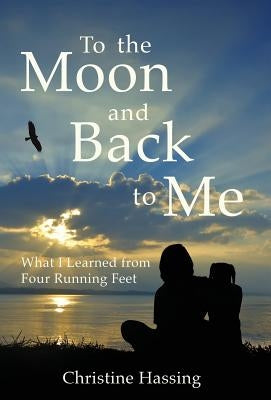 To the Moon and Back...to Me: What I Learned from Four Running Feet by Hassing, Christine