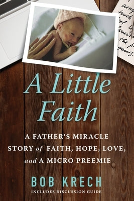 A Little Faith: A Father's Miracle Story of Faith, Hope, Love, and a Micro Preemie by Krech, Bob