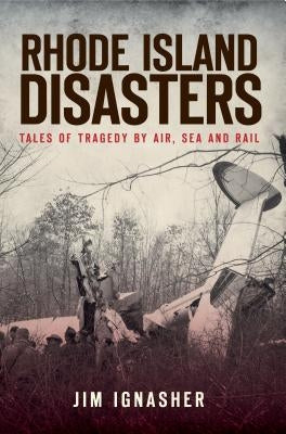 Rhode Island Disasters:: Tales of Tragedy by Air, Sea and Rail by Ignasher, Jim