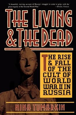 The Living and the Dead: The Rise and Fall of the Cult of World War II in Russia by Tumarkin, Nina