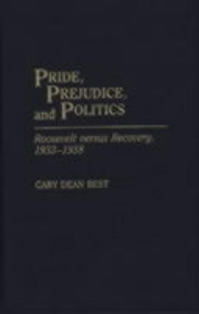 Pride, Prejudice, and Politics: Roosevelt Versus Recovery, 1933-1938 by Best, Gary D.