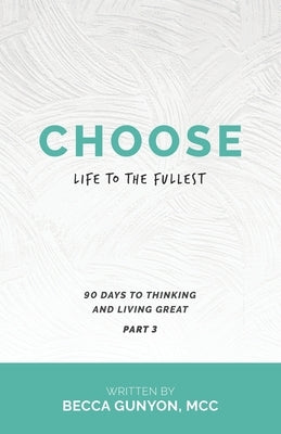 Choose Life to the Fullest: 90 Days to Thinking and Living Great Part 3 by Gunyon MCC, Becca