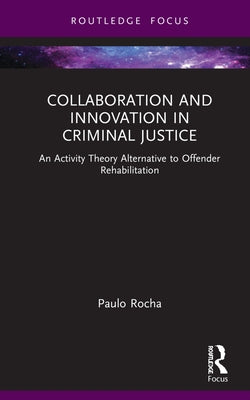 Collaboration and Innovation in Criminal Justice: An Activity Theory Alternative to Offender Rehabilitation by Rocha, Paulo