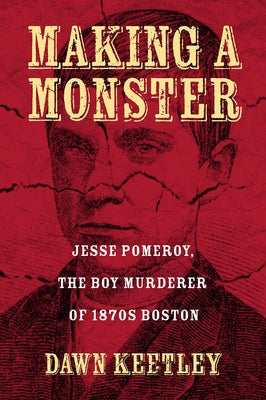 Making a Monster: Jesse Pomeroy, the Boy Murderer of 1870s Boston by Keetley, Dawn