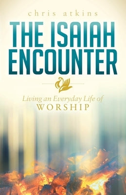 The Isaiah Encounter: Living an Everyday Life of Worship by Atkins, Chris