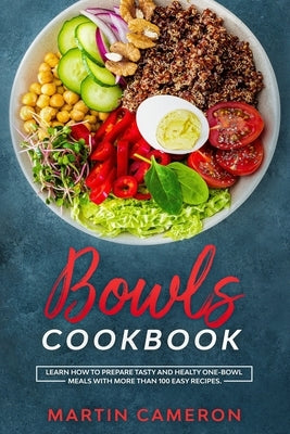 Bowls Cookbook: Learn How to Prepare Tasty and Healty One-Bowl Meals with More than 100 Easy Recipes. by Cameron, Martin