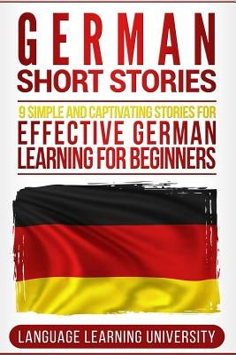 German Short Stories: 9 Simple and Captivating Stories for Effective German Learning for Beginners by University, Language Learning