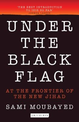 Under the Black Flag: An Exclusive Insight Into the Inner Workings of Isis by Moubayed, Sami