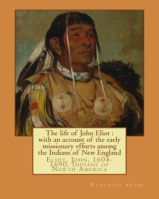 The life of John Eliot: with an account of the early missionary efforts among the Indians of New England. By: Nehemiah Adams: Eliot, John, 160 by Adams, Nehemiah