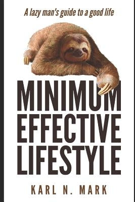 The Minimum Effective Lifestyle: A Lazy Man's Guide to a Good Life by Mark, Karl N.