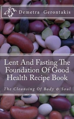 Lent And Fasting The Foundation Of Good Health Recipe Book: The Cleansing Of Body And Soul by Gerontakis, Demetra S.