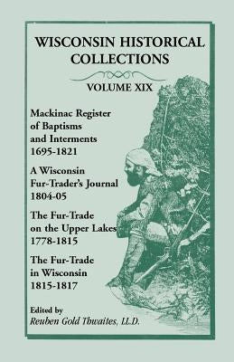 Wisconsin Historical Collections, Volume XIX: Mackinac Register of Baptisms and Interments, 1695-1821; A Wisconsin Fur-Trader's Journal, 1804-04; The by Thwaites, Reuben Gold