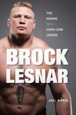Brock Lesnar: The Making of a Hard-Core Legend by Rippel, Joel