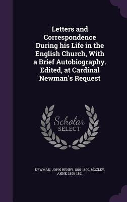 Letters and Correspondence During his Life in the English Church, With a Brief Autobiography. Edited, at Cardinal Newman's Request by Newman, John Henry