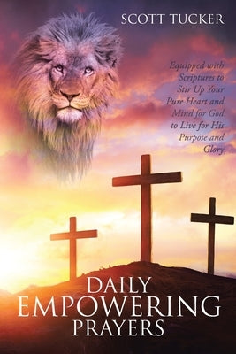 Daily EMPOWERING Prayers: Equipped with Scriptures to Stir Up Your Pure Heart and Mind for God to Live for His Purpose and Glory by Tucker, Scott