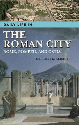 Daily Life in the Roman City: Rome, Pompeii, and Ostia by Aldrete, Gregory S.