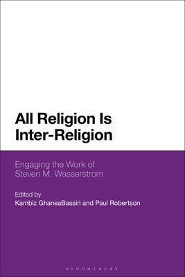 All Religion Is Inter-Religion: Engaging the Work of Steven M. Wasserstrom by Ghaneabassiri, Kambiz