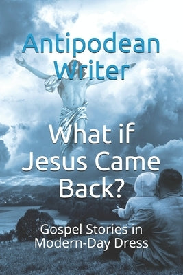 What if Jesus Came Back?: Gospel Stories in Modern-Day Dress by Writer, Antipodean