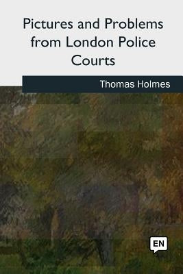 Pictures and Problems from London Police Courts by Holmes, Thomas