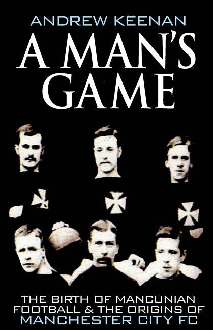 A Man's Game: The Origins of Manchester City Football Club by Keenan, Andrew
