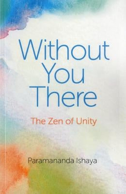 Without You There: The Zen of Unity by Ishaya, Paramananda