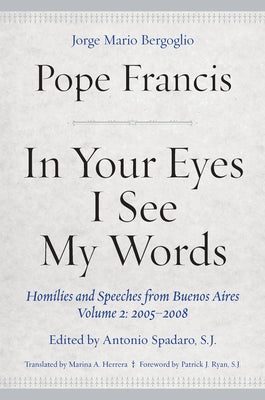 In Your Eyes I See My Words: Homilies and Speeches from Buenos Aires, Volume 2: 2005-2008 by Francis, Pope